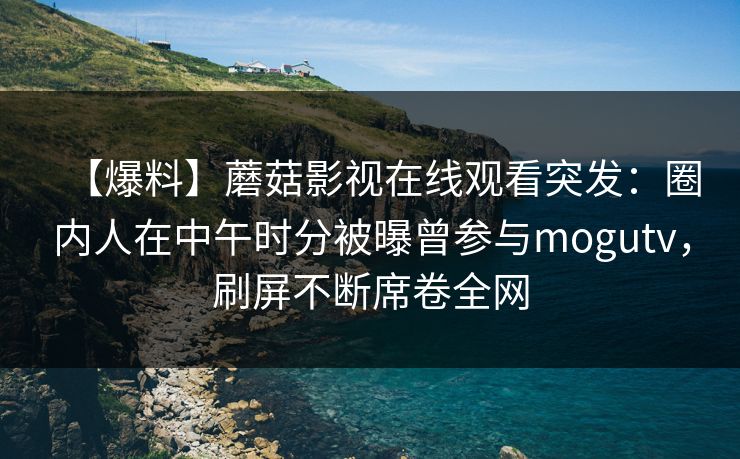 【爆料】蘑菇影视在线观看突发：圈内人在中午时分被曝曾参与mogutv，刷屏不断席卷全网