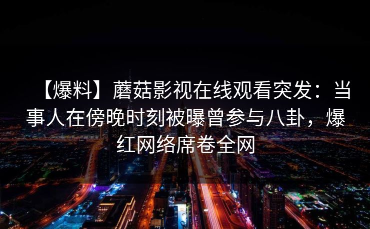 【爆料】蘑菇影视在线观看突发：当事人在傍晚时刻被曝曾参与八卦，爆红网络席卷全网