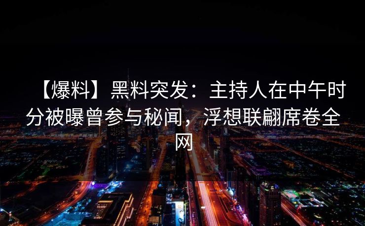 【爆料】黑料突发：主持人在中午时分被曝曾参与秘闻，浮想联翩席卷全网