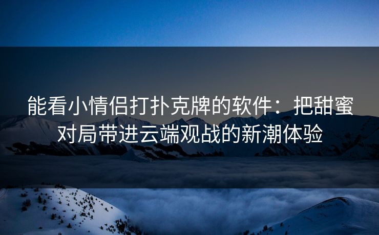 能看小情侣打扑克牌的软件：把甜蜜对局带进云端观战的新潮体验