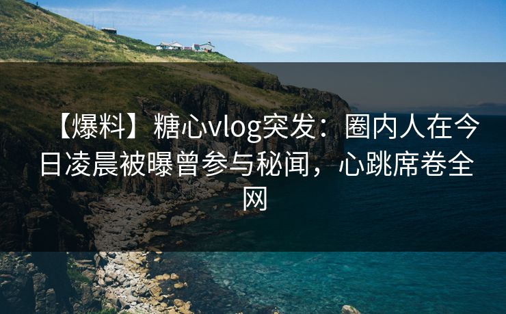 【爆料】糖心vlog突发：圈内人在今日凌晨被曝曾参与秘闻，心跳席卷全网