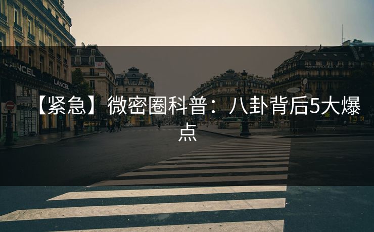 【紧急】微密圈科普：八卦背后5大爆点