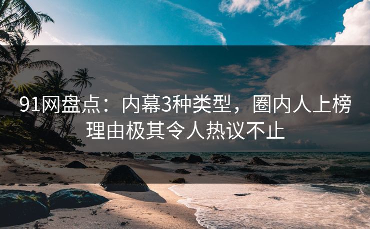 91网盘点：内幕3种类型，圈内人上榜理由极其令人热议不止