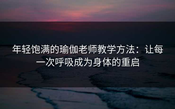 年轻饱满的瑜伽老师教学方法：让每一次呼吸成为身体的重启