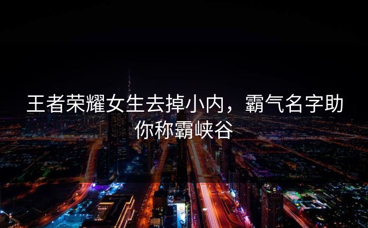 王者荣耀女生去掉小内，霸气名字助你称霸峡谷