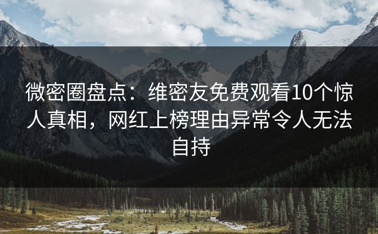 微密圈盘点：维密友免费观看10个惊人真相，网红上榜理由异常令人无法自持