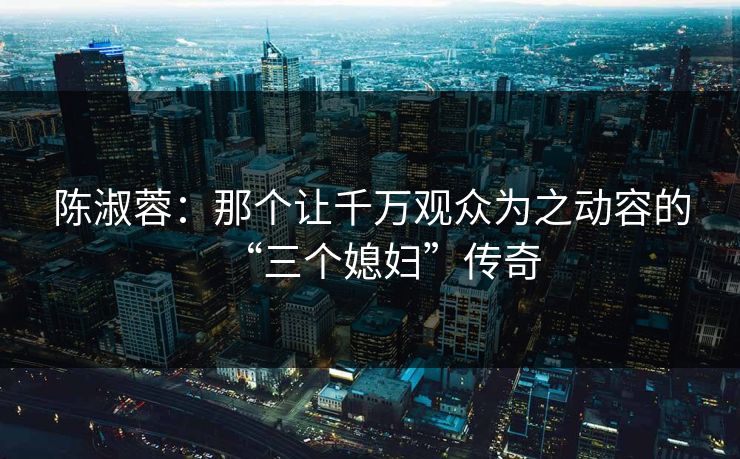 陈淑蓉：那个让千万观众为之动容的“三个媳妇”传奇