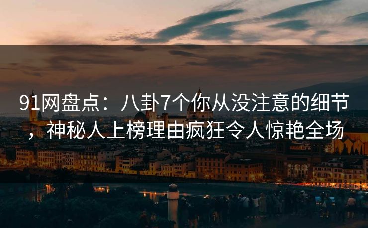91网盘点：八卦7个你从没注意的细节，神秘人上榜理由疯狂令人惊艳全场