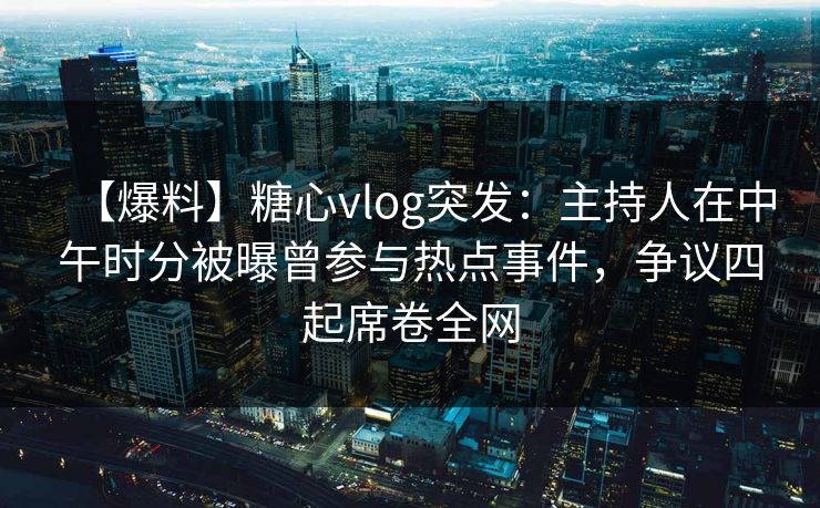 【爆料】糖心vlog突发：主持人在中午时分被曝曾参与热点事件，争议四起席卷全网