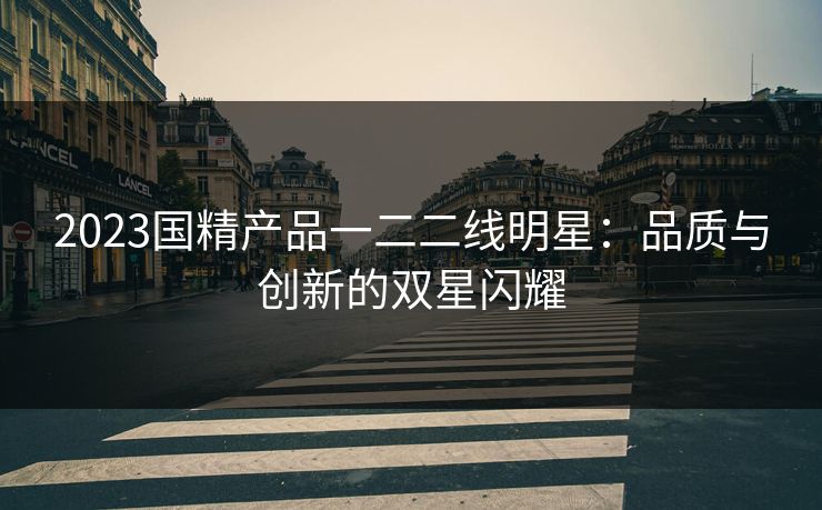 2023国精产品一二二线明星：品质与创新的双星闪耀