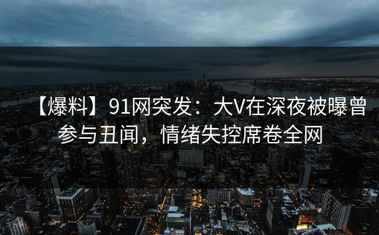 【爆料】91网突发:大V在深夜被曝曾参与丑闻,情绪失控席卷全网 【爆料】91网突发:大V在深夜被曝曾参与丑闻,情绪失控席卷全网