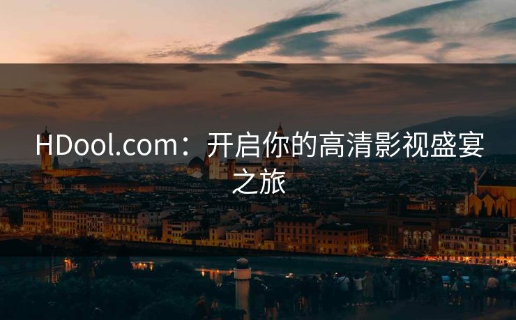 HDool.com:开启你的高清影视盛宴之旅 HDool.com:开启你的高清影视盛宴之旅