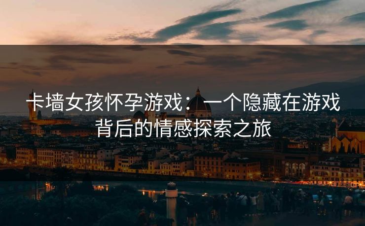 卡墙女孩怀孕游戏：一个隐藏在游戏背后的情感探索之旅