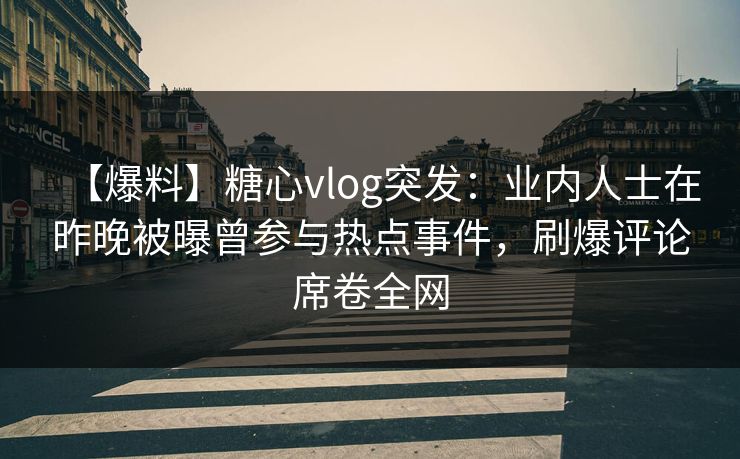 【爆料】糖心vlog突发：业内人士在昨晚被曝曾参与热点事件，刷爆评论席卷全网