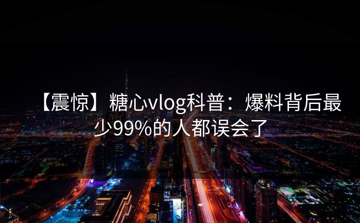 【震惊】糖心vlog科普：爆料背后最少99%的人都误会了