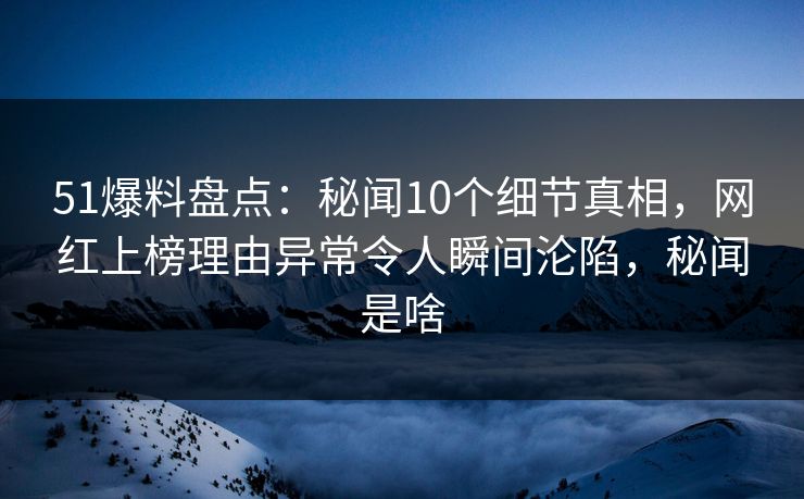 51爆料盘点：秘闻10个细节真相，网红上榜理由异常令人瞬间沦陷，秘闻是啥