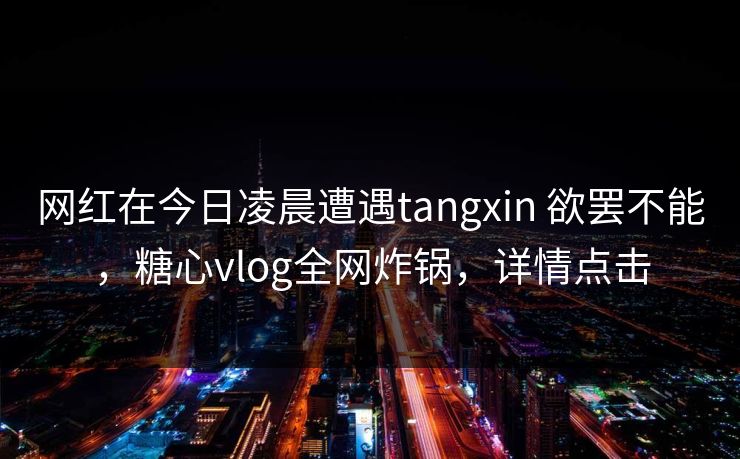 网红在今日凌晨遭遇tangxin 欲罢不能，糖心vlog全网炸锅，详情点击