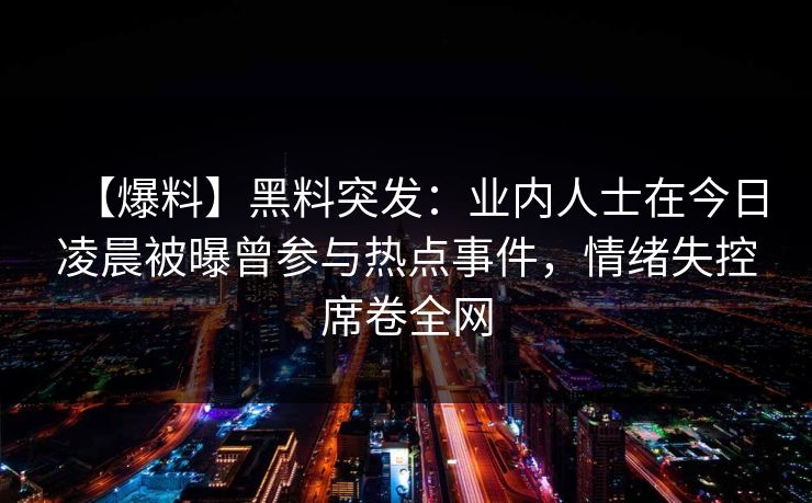 【爆料】黑料突发：业内人士在今日凌晨被曝曾参与热点事件，情绪失控席卷全网