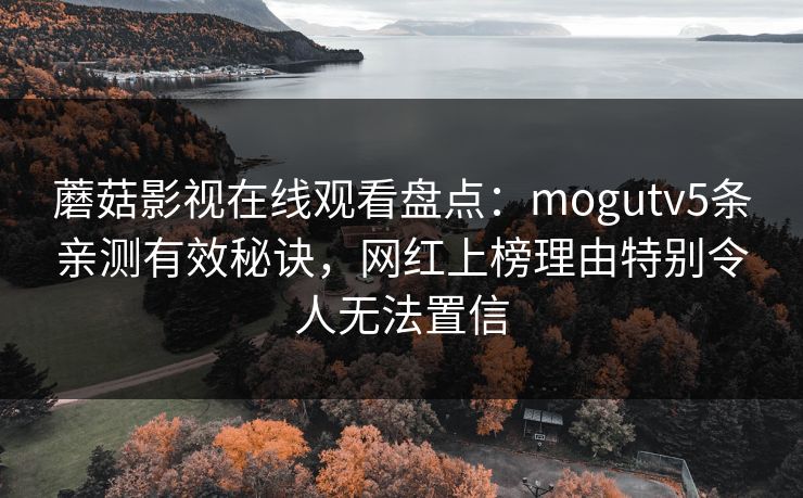 蘑菇影视在线观看盘点:mogutv5条亲测有效秘诀,网红上榜理由特别令人无法置信 蘑菇影视在线观看盘点:mogutv5条亲测有效秘诀,网红上榜理由特别令人无法置信