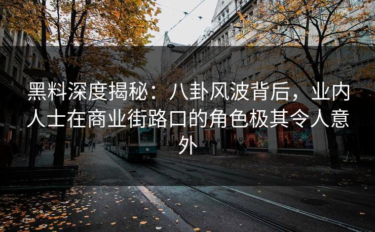 黑料深度揭秘：八卦风波背后，业内人士在商业街路口的角色极其令人意外