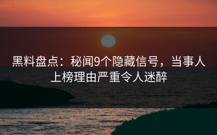 黑料盘点：秘闻9个隐藏信号，当事人上榜理由严重令人迷醉