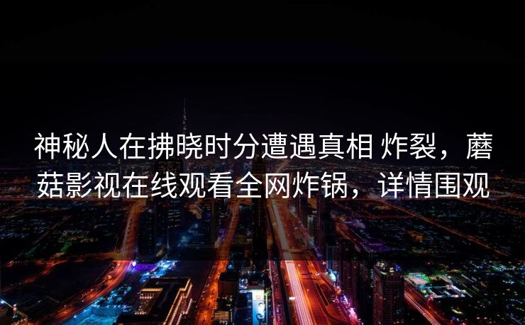 神秘人在拂晓时分遭遇真相 炸裂，蘑菇影视在线观看全网炸锅，详情围观
