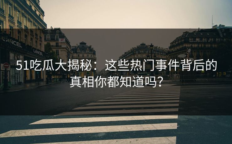 51吃瓜大揭秘：这些热门事件背后的真相你都知道吗？