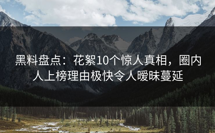 黑料盘点：花絮10个惊人真相，圈内人上榜理由极快令人暧昧蔓延