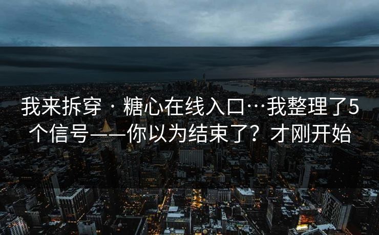 我来拆穿 · 糖心在线入口…我整理了5个信号——你以为结束了？才刚开始