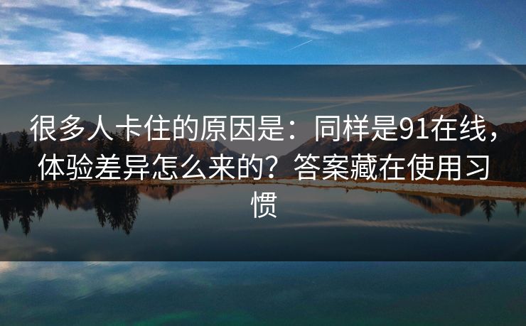 很多人卡住的原因是：同样是91在线，体验差异怎么来的？答案藏在使用习惯