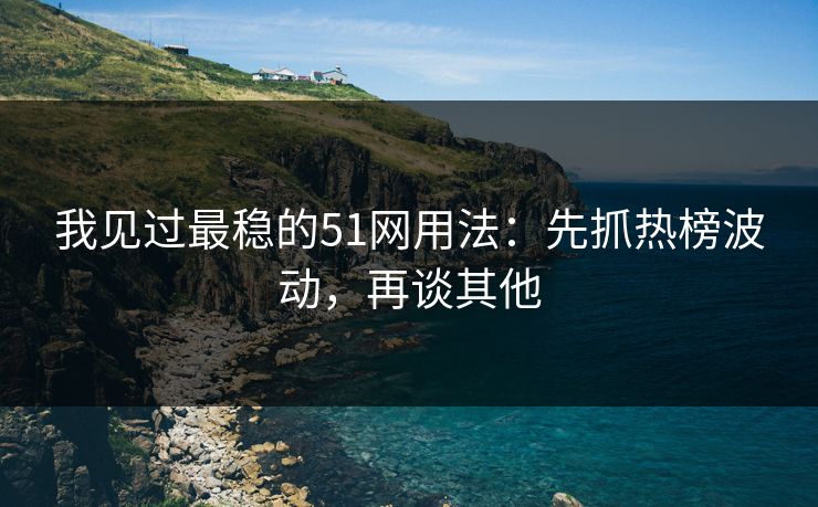 我见过最稳的51网用法：先抓热榜波动，再谈其他