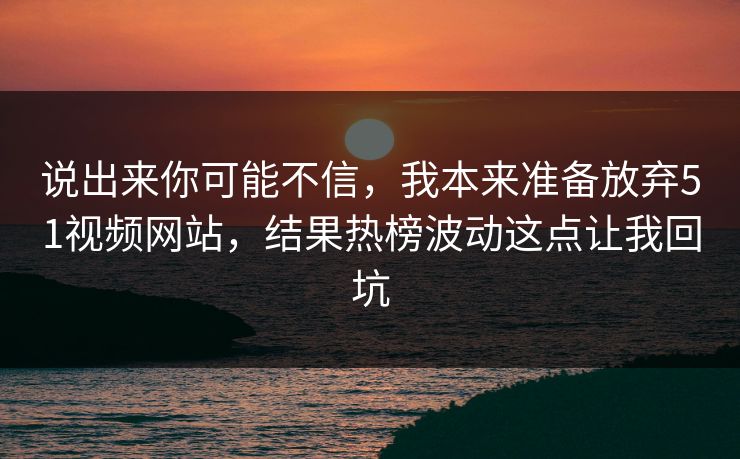 说出来你可能不信，我本来准备放弃51视频网站，结果热榜波动这点让我回坑