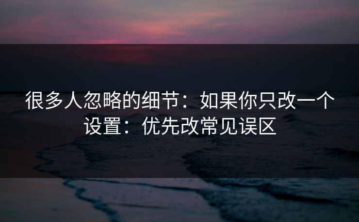 很多人忽略的细节：如果你只改一个设置：优先改常见误区