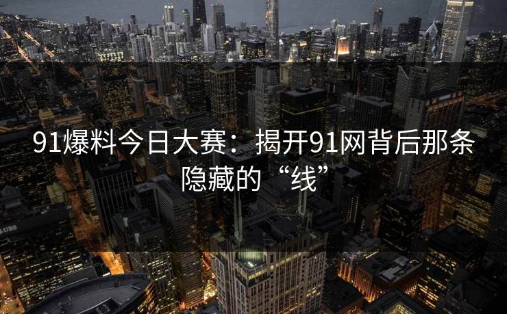 91爆料今日大赛：揭开91网背后那条隐藏的“线”
