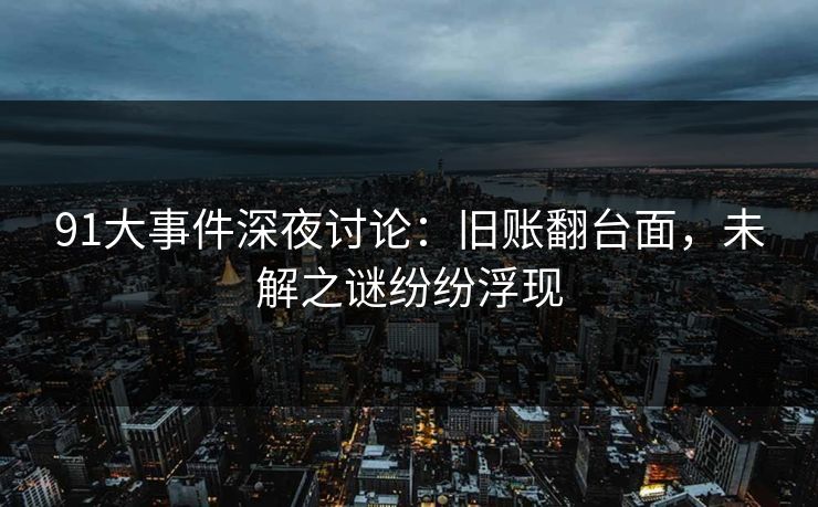 91大事件深夜讨论：旧账翻台面，未解之谜纷纷浮现