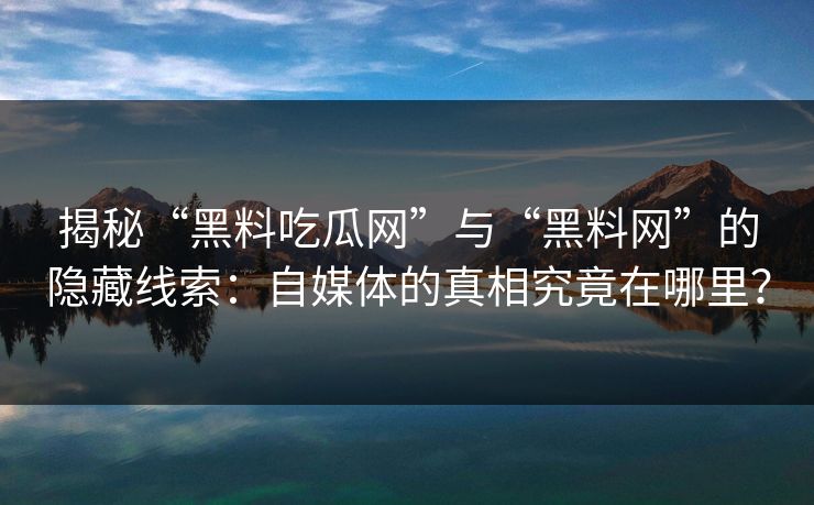 揭秘“黑料吃瓜网”与“黑料网”的隐藏线索：自媒体的真相究竟在哪里？